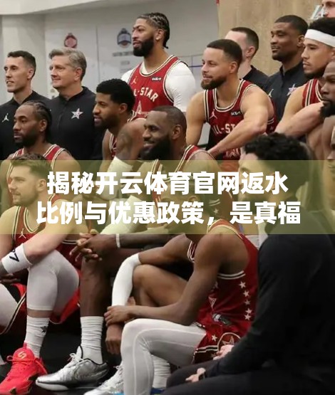 揭秘开云体育官网返水比例与优惠政策，是真福利还是套路陷阱？