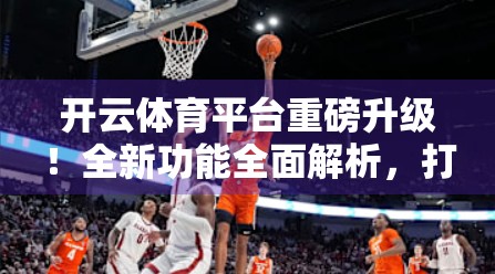 开云体育平台重磅升级！全新功能全面解析，打造极致观赛体验