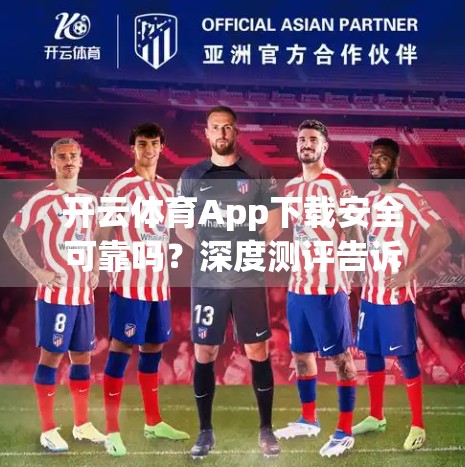 开云体育App下载安全可靠吗？深度测评告诉你真相！