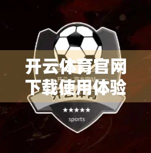 开云体育官网下载使用体验全解析,便捷、流畅还是隐藏坑点?真实测评来了! 开云体育官网下载使用体验全解析,便捷、流畅还是隐藏坑点?真实测评来了!