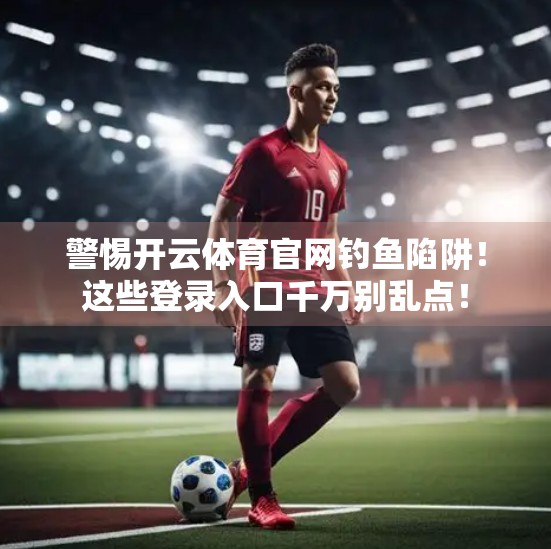 警惕开云体育官网钓鱼陷阱！这些登录入口千万别乱点！