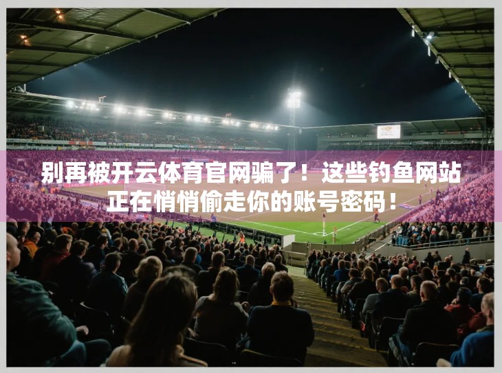 别再被开云体育官网骗了！这些钓鱼网站正在悄悄偷走你的账号密码！