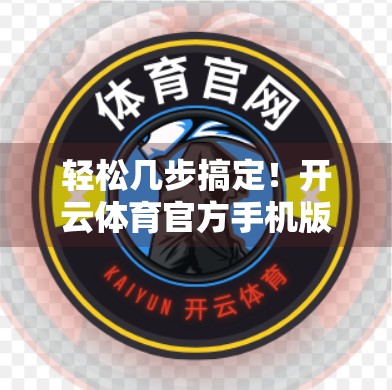 轻松几步搞定！开云体育官方手机版下载全攻略，让你随时随地畅享赛事精彩！