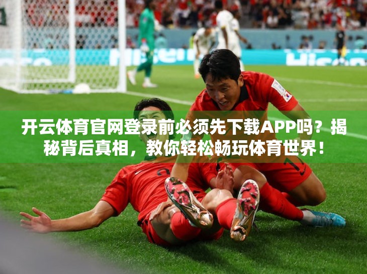 开云体育官网登录前必须先下载APP吗？揭秘背后真相，教你轻松畅玩体育世界！