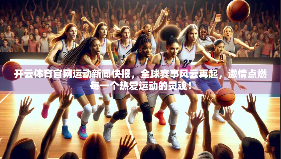 开云体育官网运动新闻快报，全球赛事风云再起，激情点燃每一个热爱运动的灵魂！