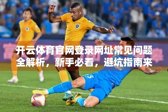 开云体育官网登录网址常见问题全解析，新手必看，避坑指南来了！