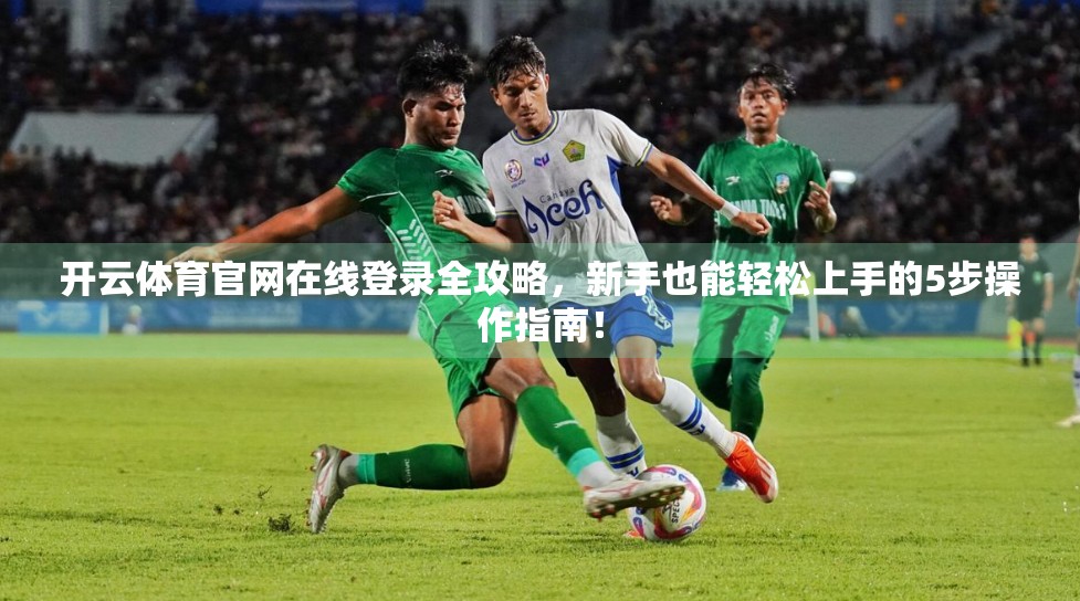 开云体育官网在线登录全攻略，新手也能轻松上手的5步操作指南！