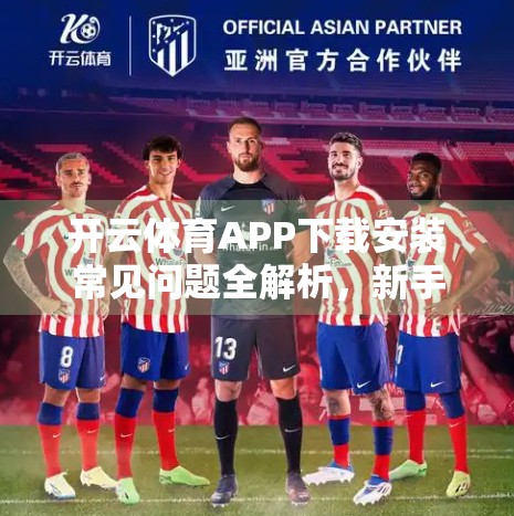 开云体育APP下载安装常见问题全解析，新手必看避坑指南！
