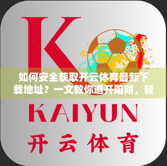 如何安全获取开云体育最新下载地址？一文教你避开陷阱，轻松畅玩！