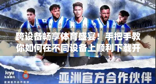 跨设备畅享体育盛宴！手把手教你如何在不同设备上顺利下载开云体育App
