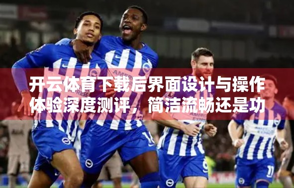 开云体育下载后界面设计与操作体验深度测评，简洁流畅还是功能堆砌？