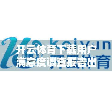开云体育下载用户满意度调查报告出炉，真实声音揭示平台未来方向
