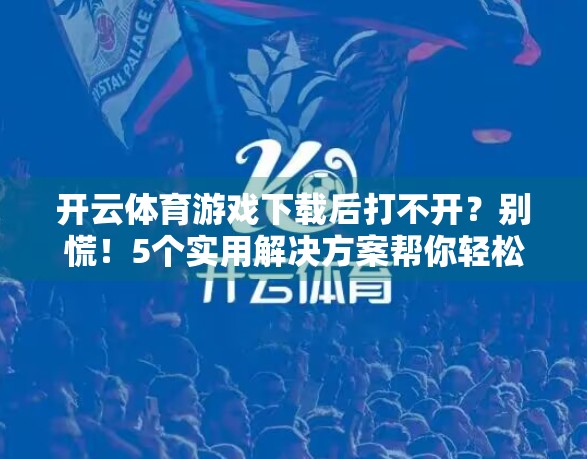 开云体育游戏下载后打不开？别慌！5个实用解决方案帮你轻松搞定！