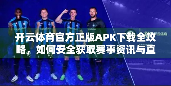 开云体育官方正版APK下载全攻略，如何安全获取赛事资讯与直播服务？