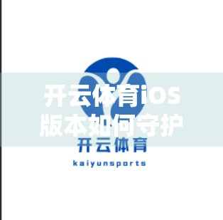 开云体育iOS版本如何守护你的数据安全？一文揭秘背后的防护体系