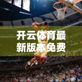 开云体育最新版本免费下载安全又稳定，体育迷的福音来了！