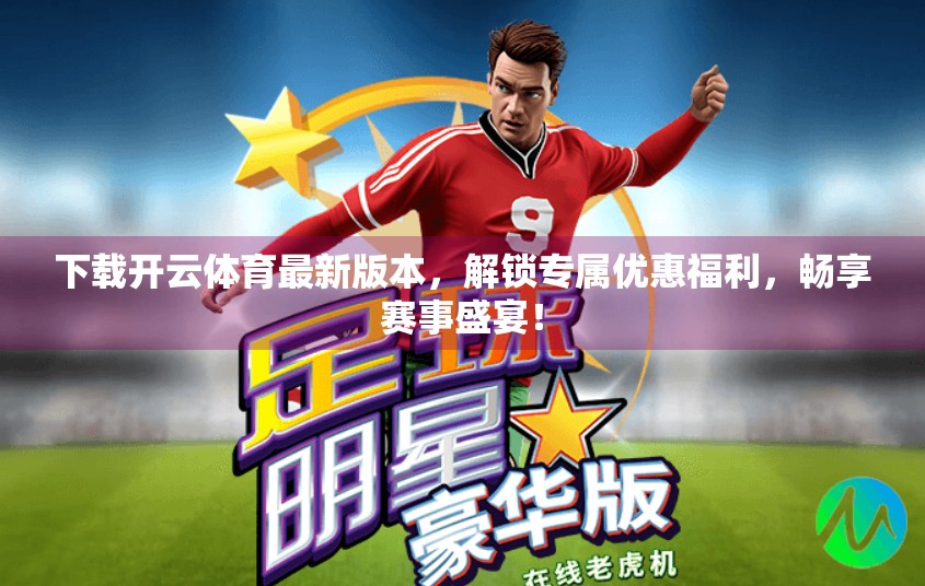 下载开云体育最新版本，解锁专属优惠福利，畅享赛事盛宴！