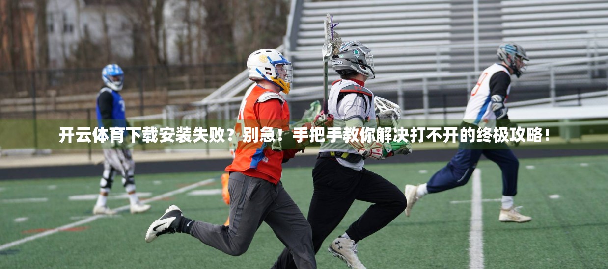 开云体育下载安装失败？别急！手把手教你解决打不开的终极攻略！