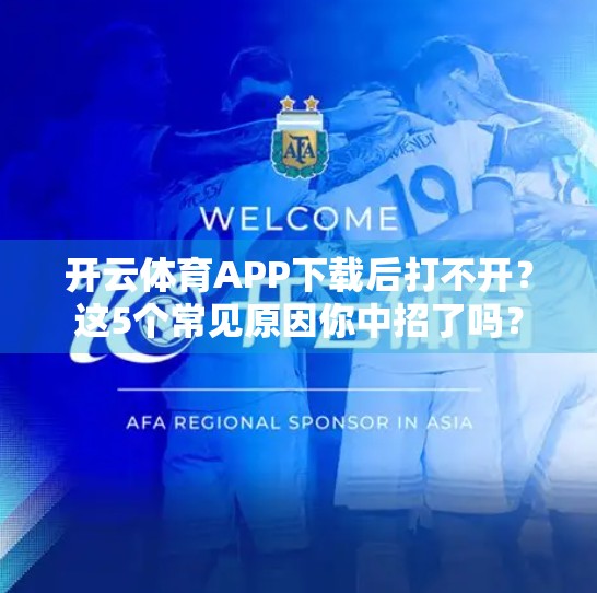 开云体育APP下载后打不开？这5个常见原因你中招了吗？