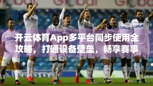 开云体育App多平台同步使用全攻略，打通设备壁垒，畅享赛事无界体验！