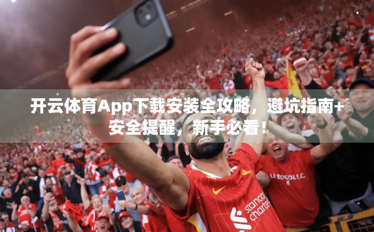 开云体育App下载安装全攻略，避坑指南+安全提醒，新手必看！