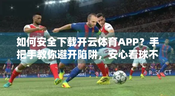 如何安全下载开云体育APP？手把手教你避开陷阱，安心看球不踩雷！