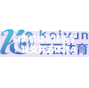 别再情绪化投诉了！提交开云体育App不满意见的正确方式，这3步让你的声音被听见！