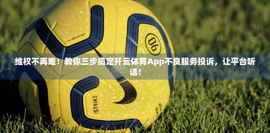 维权不再难！教你三步搞定开云体育App不良服务投诉，让平台听话！