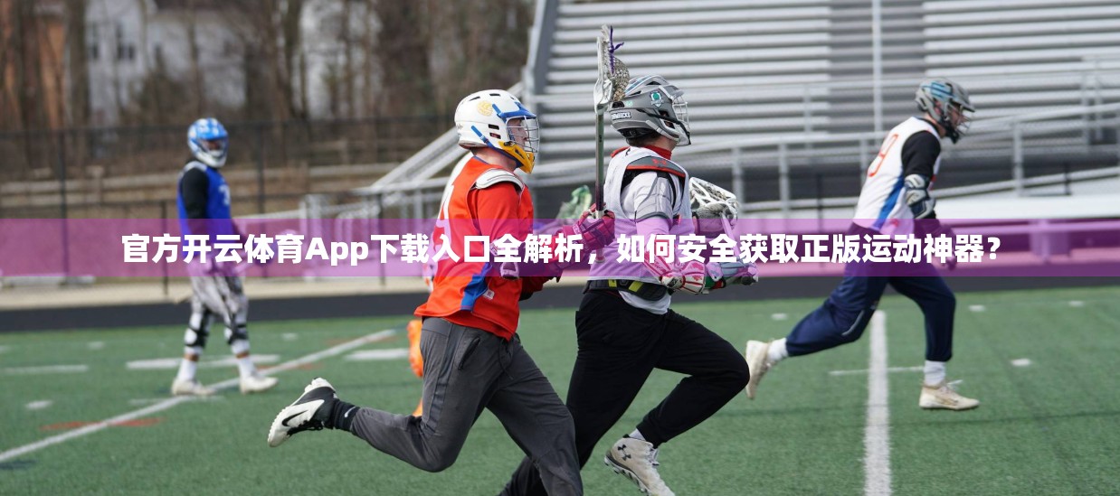 官方开云体育App下载入口全解析，如何安全获取正版运动神器？