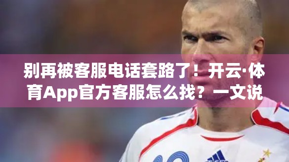 别再被客服电话套路了！开云·体育App官方客服怎么找？一文说清避坑指南！