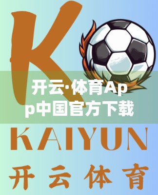 开云·体育App中国官方下载渠道全解析，如何安全获取正版体育应用？
