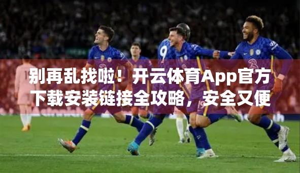 别再乱找啦！开云体育App官方下载安装链接全攻略，安全又便捷！