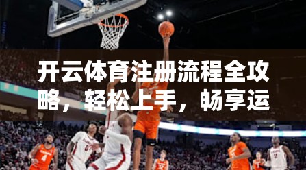 开云体育注册流程全攻略，轻松上手，畅享运动新体验！
