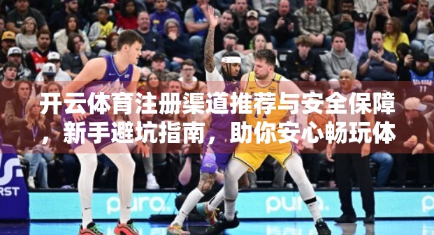 开云体育注册渠道推荐与安全保障，新手避坑指南，助你安心畅玩体育世界！