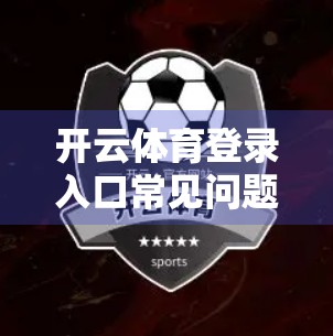 开云体育登录入口常见问题全解析，新手避坑指南+实用技巧大公开！