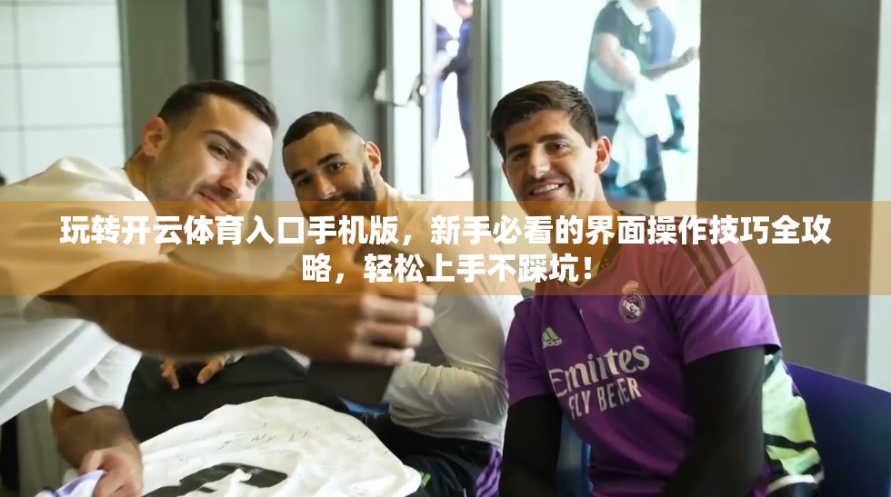 玩转开云体育入口手机版，新手必看的界面操作技巧全攻略，轻松上手不踩坑！
