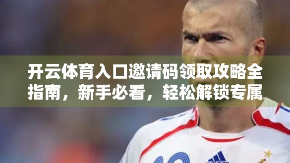 开云体育入口邀请码领取攻略全指南，新手必看，轻松解锁专属通道！