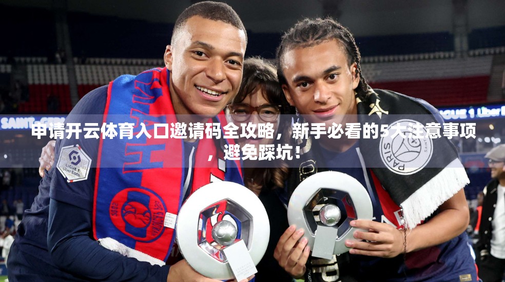 申请开云体育入口邀请码全攻略，新手必看的5大注意事项，避免踩坑！