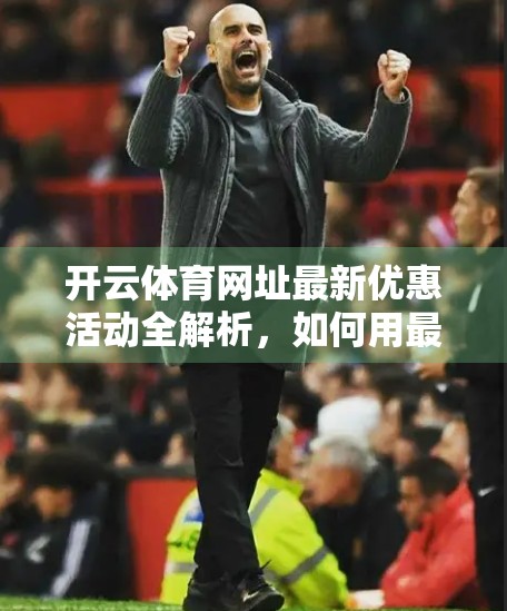 开云体育网址最新优惠活动全解析，如何用最低成本享受顶级赛事体验？