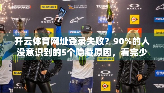 开云体育网址登录失败？90%的人没意识到的5个隐藏原因，看完少走3个月弯路！