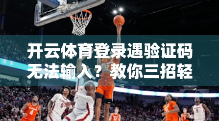 开云体育登录遇验证码无法输入？教你三招轻松解决，别再卡在第一步！