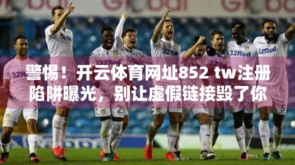 警惕！开云体育网址852 tw注册陷阱曝光，别让虚假链接毁了你的账号安全！