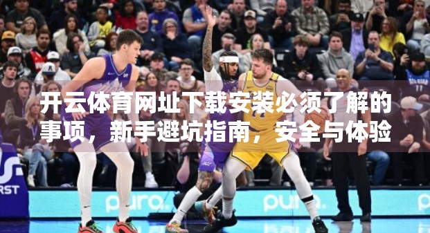 开云体育网址下载安装必须了解的事项，新手避坑指南，安全与体验并重！
