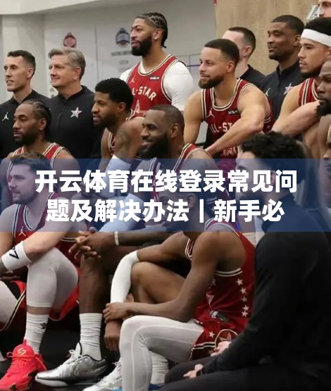 开云体育在线登录常见问题及解决办法｜新手必看！轻松避开这些坑，畅享体育赛事直播！