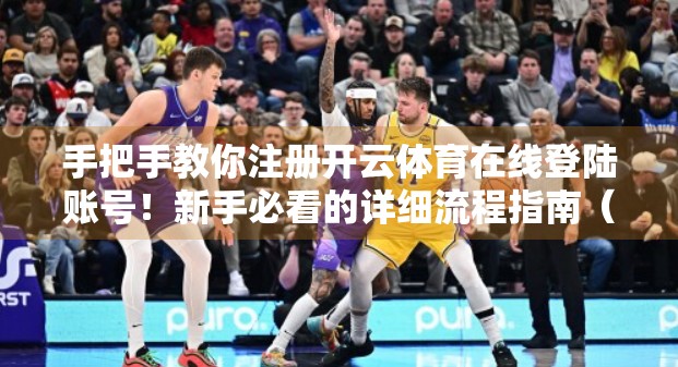 手把手教你注册开云体育在线登陆账号！新手必看的详细流程指南（附避坑建议）