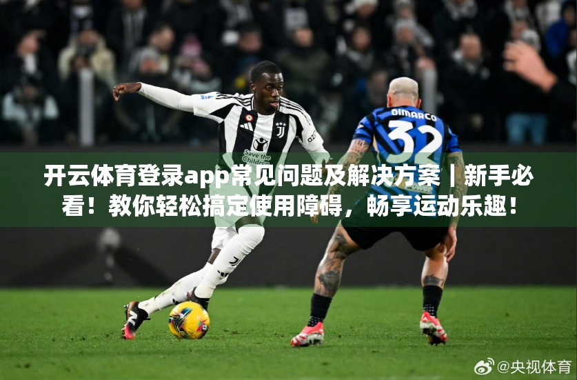 开云体育登录app常见问题及解决方案｜新手必看！教你轻松搞定使用障碍，畅享运动乐趣！