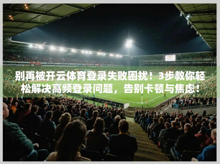 别再被开云体育登录失败困扰！3步教你轻松解决高频登录问题，告别卡顿与焦虑！