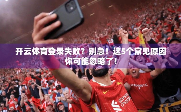 开云体育登录失败？别急！这5个常见原因你可能忽略了！