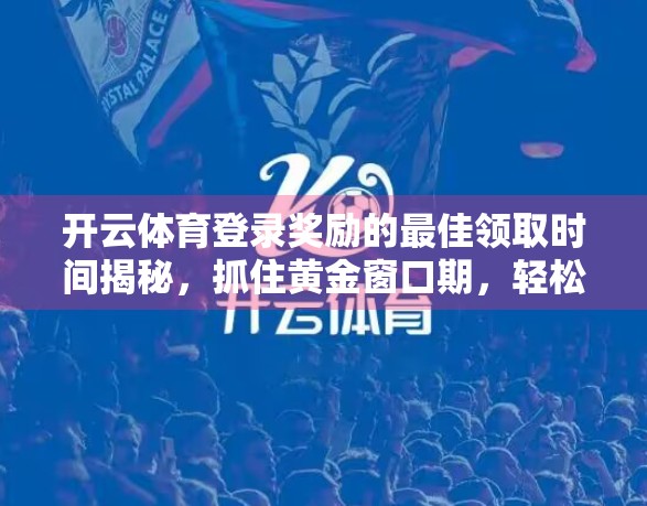 开云体育登录奖励的最佳领取时间揭秘，抓住黄金窗口期，轻松赢取额外福利！