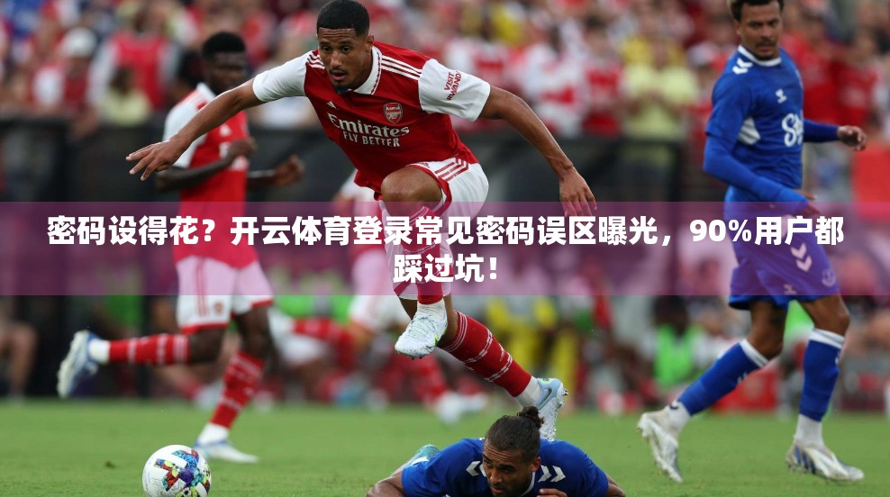 密码设得花？开云体育登录常见密码误区曝光，90%用户都踩过坑！